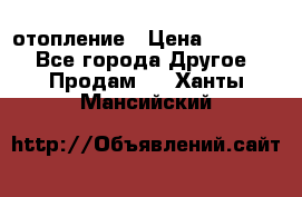 отопление › Цена ­ 50 000 - Все города Другое » Продам   . Ханты-Мансийский